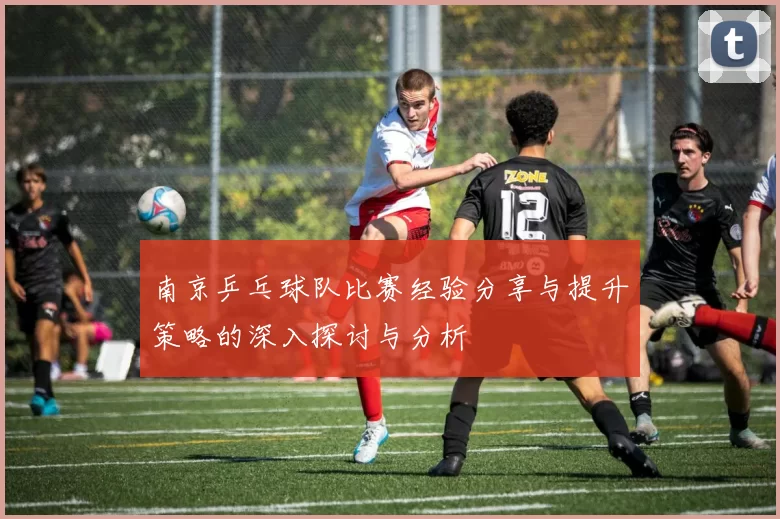 南京乒乓球队比赛经验分享与提升策略的深入探讨与分析