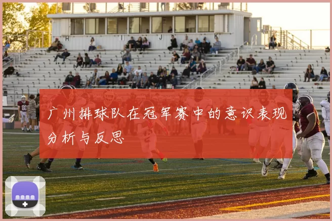 广州排球队在冠军赛中的意识表现分析与反思
