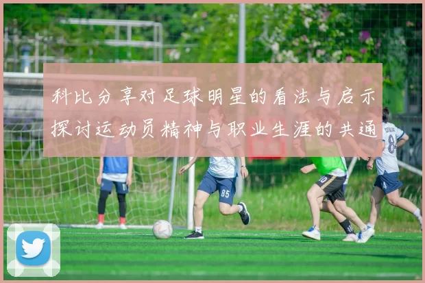科比分享对足球明星的看法与启示探讨运动员精神与职业生涯的共通之处