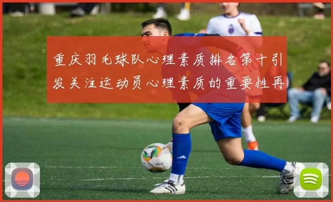 重庆羽毛球队心理素质排名第十引发关注运动员心理素质的重要性再被强调