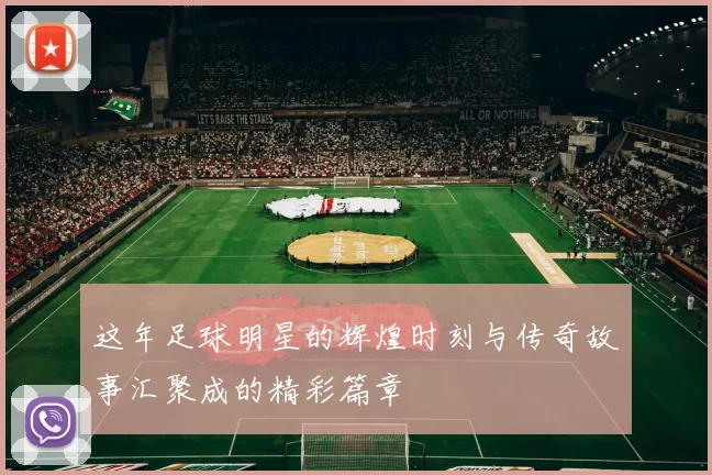 这年足球明星的辉煌时刻与传奇故事汇聚成的精彩篇章