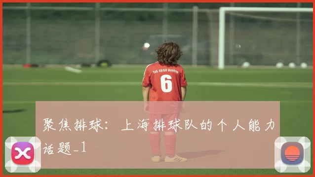 聚焦排球：上海排球队的个人能力话题_1