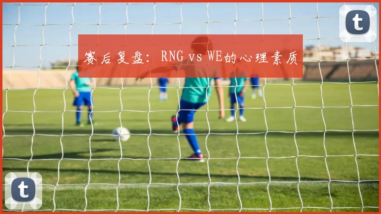 赛后复盘：RNG vs WE的心理素质