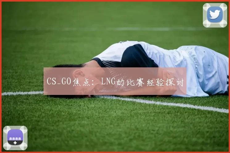 CS_GO焦点：LNG的比赛经验探讨