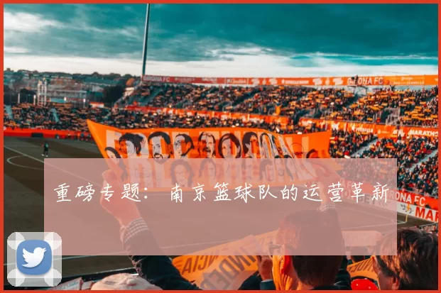 重磅专题：南京篮球队的运营革新