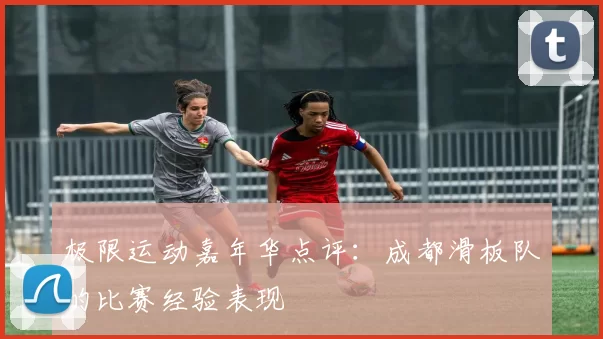 极限运动嘉年华点评：成都滑板队的比赛经验表现