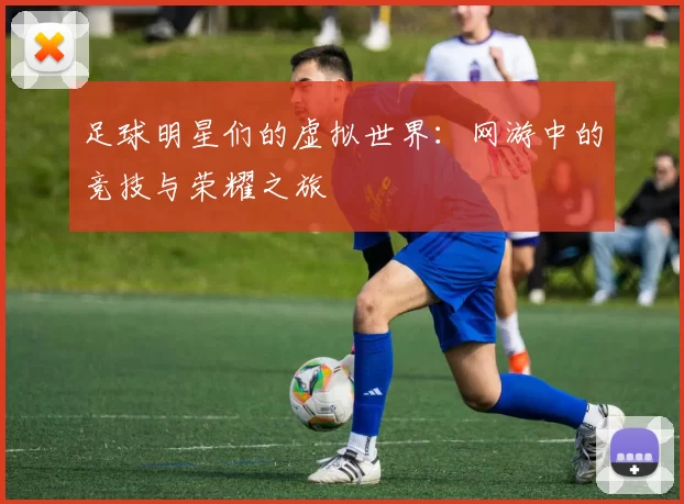 足球明星们的虚拟世界：网游中的竞技与荣耀之旅