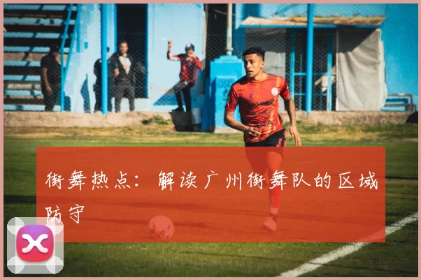 街舞热点：解读广州街舞队的区域防守