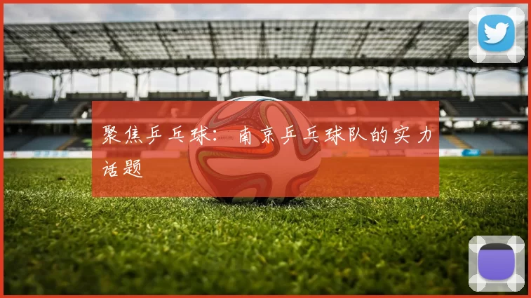 聚焦乒乓球：南京乒乓球队的实力话题