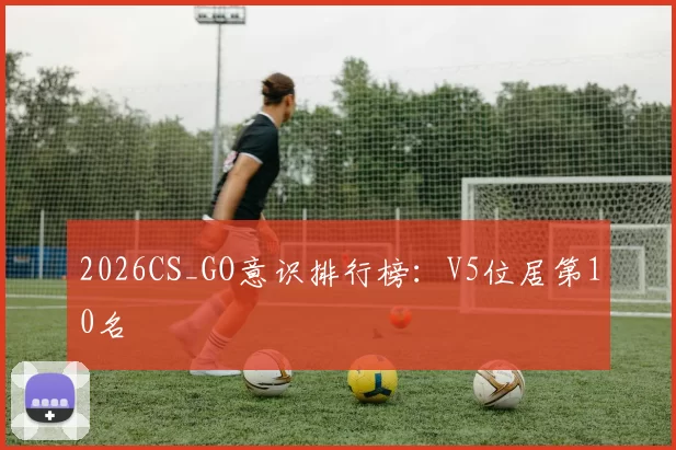 2026CS_GO意识排行榜：V5位居第10名